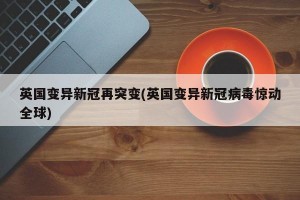 英国变异新冠再突变(英国变异新冠病毒惊动全球)