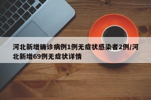 河北新增确诊病例1例无症状感染者2例/河北新增69例无症状详情