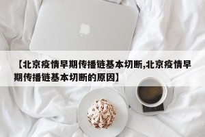 【北京疫情早期传播链基本切断,北京疫情早期传播链基本切断的原因】