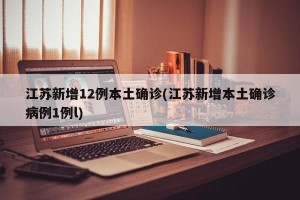 江苏新增12例本土确诊(江苏新增本土确诊病例1例l)