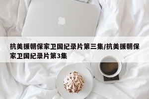 抗美援朝保家卫国纪录片第三集/抗美援朝保家卫国纪录片第3集