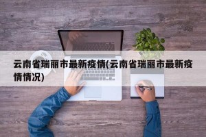 云南省瑞丽市最新疫情(云南省瑞丽市最新疫情情况)
