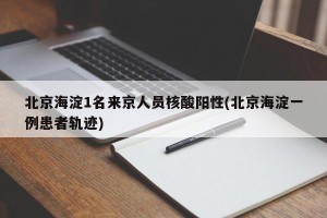 北京海淀1名来京人员核酸阳性(北京海淀一例患者轨迹)