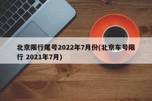 北京限行尾号2022年7月份(北京车号限行 2021年7月)