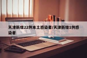 天津新增22例本土感染者/天津新增1例感染者