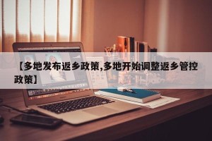 【多地发布返乡政策,多地开始调整返乡管控政策】