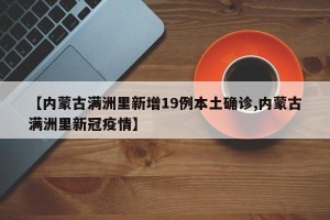 【内蒙古满洲里新增19例本土确诊,内蒙古满洲里新冠疫情】