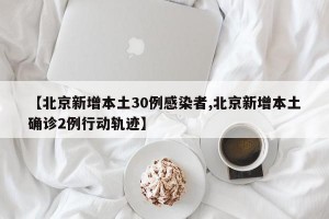 【北京新增本土30例感染者,北京新增本土确诊2例行动轨迹】