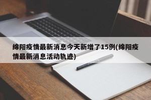 绵阳疫情最新消息今天新增了15例(绵阳疫情最新消息活动轨迹)