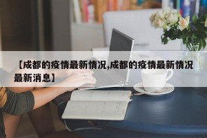 【成都的疫情最新情况,成都的疫情最新情况最新消息】