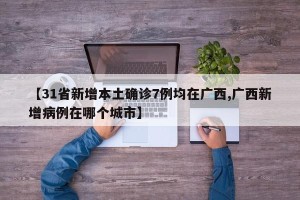 【31省新增本土确诊7例均在广西,广西新增病例在哪个城市】