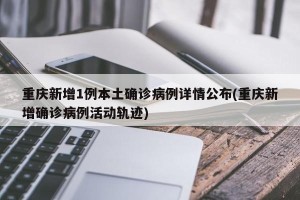 重庆新增1例本土确诊病例详情公布(重庆新增确诊病例活动轨迹)