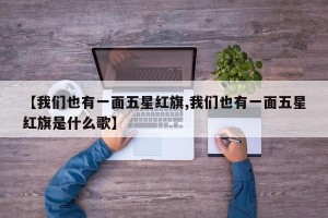 【我们也有一面五星红旗,我们也有一面五星红旗是什么歌】