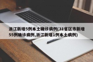 浙江新增5例本土确诊病例(31省区市新增55例确诊病例,浙江新增1例本土病例)
