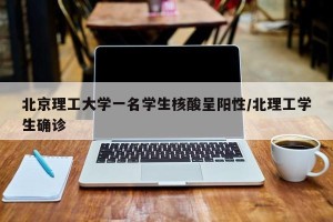 北京理工大学一名学生核酸呈阳性/北理工学生确诊