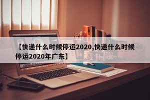 【快递什么时候停运2020,快递什么时候停运2020年广东】