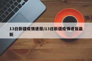 13日新疆疫情速报/13日新疆疫情速报最新