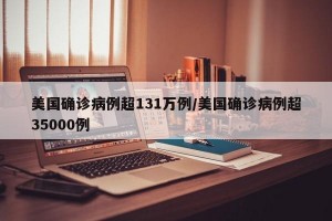 美国确诊病例超131万例/美国确诊病例超35000例