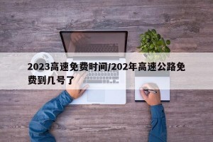 2023高速免费时间/202年高速公路免费到几号了