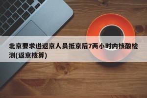 北京要求进返京人员抵京后7两小时内核酸检测(返京核算)