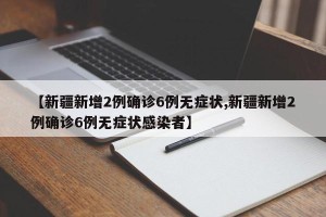 【新疆新增2例确诊6例无症状,新疆新增2例确诊6例无症状感染者】