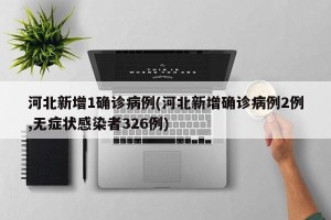 河北新增1确诊病例(河北新增确诊病例2例,无症状感染者326例)