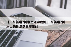 【广东新增7例本土确诊病例,广东新增7例本土确诊病例是哪里的】