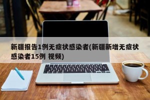 新疆报告1例无症状感染者(新疆新增无症状感染者15例 视频)