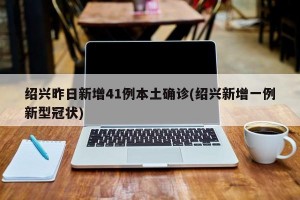 绍兴昨日新增41例本土确诊(绍兴新增一例新型冠状)