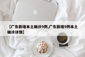 【广东新增本土确诊9例,广东新增9例本土确诊详情】