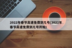 2022年春节高速免费到几号(2022年春节高速免费到几号开始)