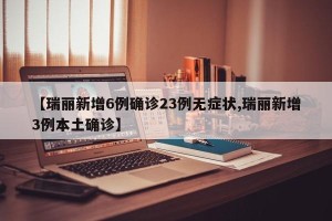 【瑞丽新增6例确诊23例无症状,瑞丽新增3例本土确诊】