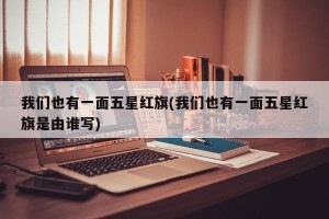 我们也有一面五星红旗(我们也有一面五星红旗是由谁写)