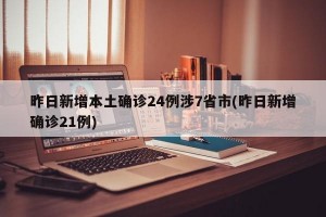 昨日新增本土确诊24例涉7省市(昨日新增确诊21例)