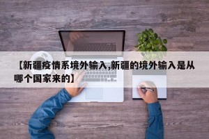 【新疆疫情系境外输入,新疆的境外输入是从哪个国家来的】