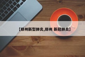 【郑州新型肺炎,郑州 新冠肺炎】