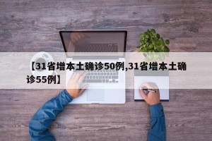 【31省增本土确诊50例,31省增本土确诊55例】
