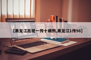 【黑龙江出现一传十病例,黑龙江1传98】