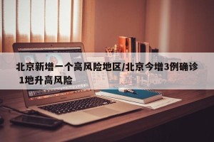 北京新增一个高风险地区/北京今增3例确诊 1地升高风险