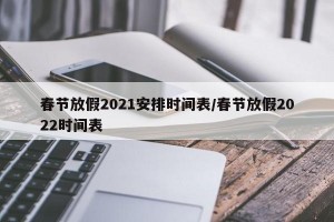 春节放假2021安排时间表/春节放假2022时间表