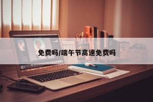 免费吗/端午节高速免费吗