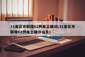 31省区市新增62例本土确诊(31省区市新增62例本土确诊山东)