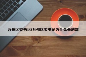 万州区委书记/万州区委书记为什么是副部
