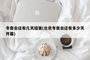 冬奥会还有几天结束(北京冬奥会还有多少天开幕)