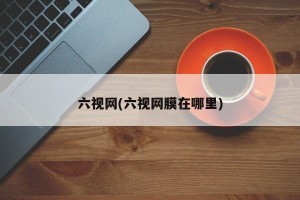 六视网(六视网膜在哪里)