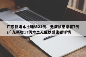 广东新增本土确诊21例、无症状感染者7例/广东新增13例本土无症状感染者详情