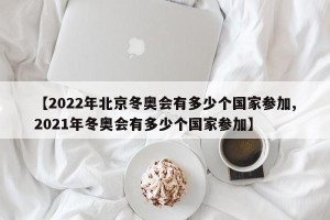 【2022年北京冬奥会有多少个国家参加,2021年冬奥会有多少个国家参加】