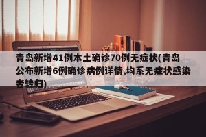 青岛新增41例本土确诊70例无症状(青岛公布新增6例确诊病例详情,均系无症状感染者转归)