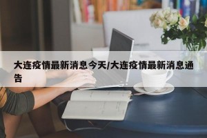 大连疫情最新消息今天/大连疫情最新消息通告