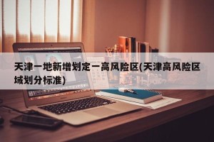 天津一地新增划定一高风险区(天津高风险区域划分标准)